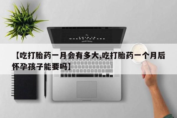 米非司酮片米索前列醇在线下单购买【吃打胎药一月会有多大,吃打胎药一个月后怀孕孩子能要吗】