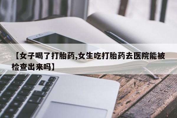 米非司酮片米索前列醇在线下单购买【女子喝了打胎药,女生吃打胎药去医院能被检查出来吗】