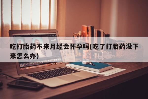 米非司酮片米索前列醇在线下单购买吃打胎药不来月经会怀孕吗(吃了打胎药没下来怎么办)