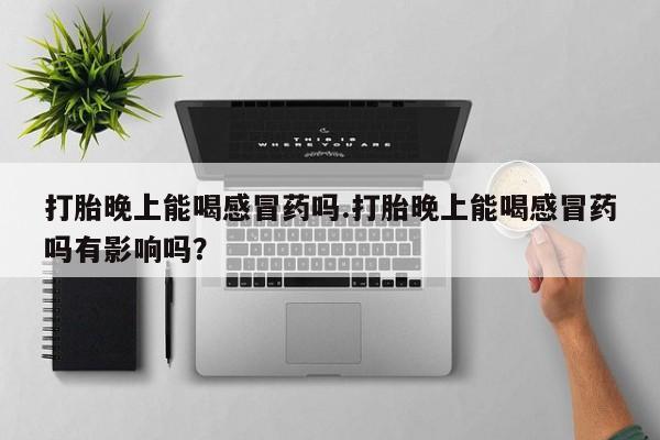 米非司酮片米索前列醇在线下单购买打胎晚上能喝感冒药吗.打胎晚上能喝感冒药吗有影响吗？