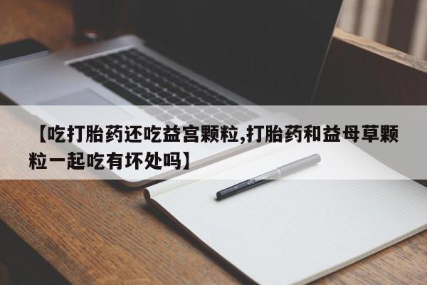 米非司酮片米索前列醇在线下单购买【吃打胎药还吃益宫颗粒,打胎药和益母草颗粒一起吃有坏处吗】