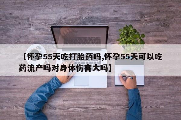 米非司酮片米索前列醇在线下单购买【怀孕55天吃打胎药吗,怀孕55天可以吃药流产吗对身体伤害大吗】