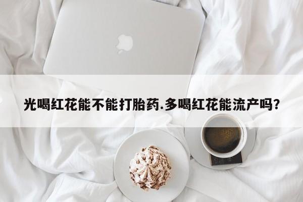 米非司酮片米索前列醇在线下单购买光喝红花能不能打胎药.多喝红花能流产吗？