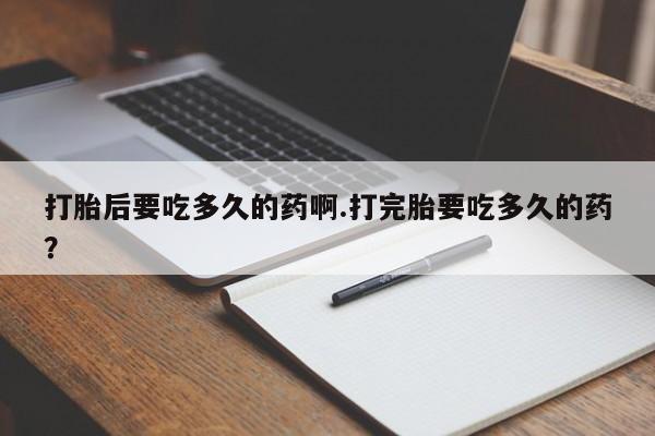 米非司酮片米索前列醇在线下单购买打胎后要吃多久的药啊.打完胎要吃多久的药？