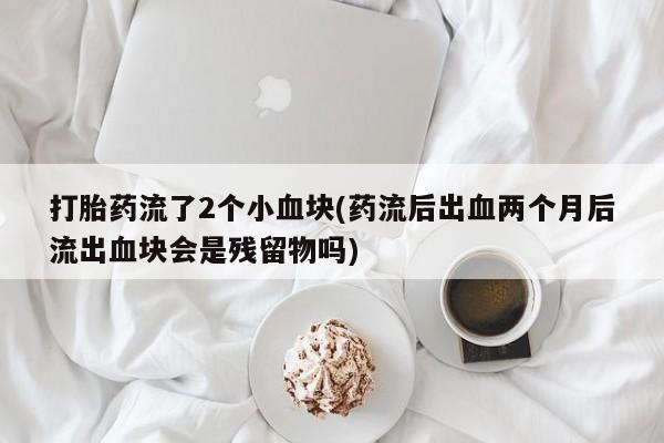 米非司酮片米索前列醇在线下单购买打胎药流了2个小血块(药流后出血两个月后流出血块会是残留物吗)