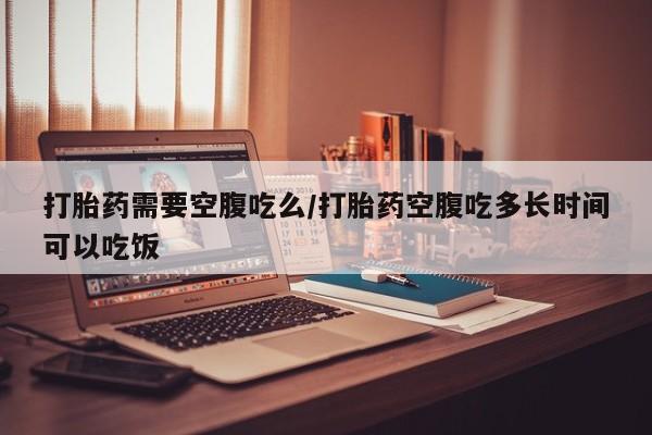 米非司酮片米索前列醇在线下单购买打胎药需要空腹吃么/打胎药空腹吃多长时间可以吃饭