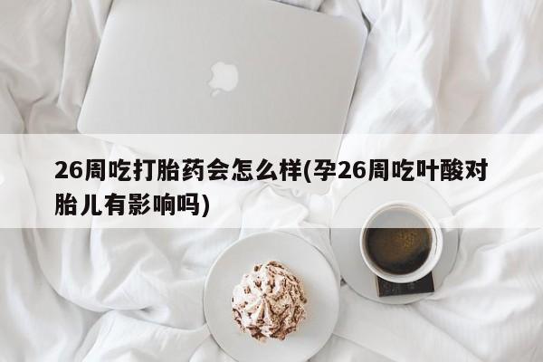 米非司酮片米索前列醇在线下单购买26周吃打胎药会怎么样(孕26周吃叶酸对胎儿有影响吗)