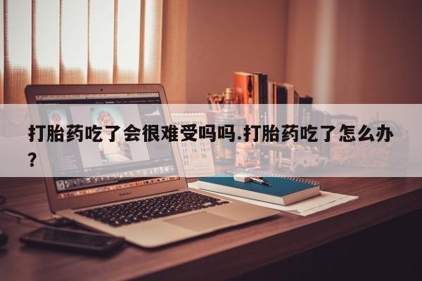 米非司酮片米索前列醇在线下单购买打胎药吃了会很难受吗吗.打胎药吃了怎么办？