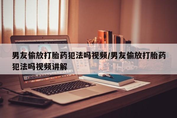 米非司酮片米索前列醇在线下单购买男友偷放打胎药犯法吗视频/男友偷放打胎药犯法吗视频讲解