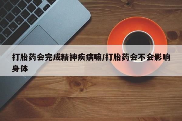 米非司酮片米索前列醇在线下单购买打胎药会完成精神疾病嘛/打胎药会不会影响身体