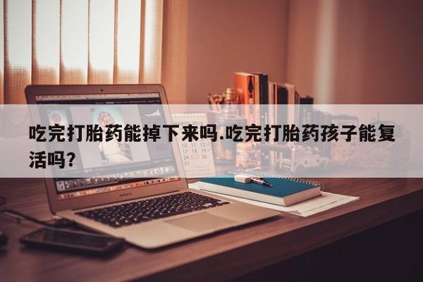 米非司酮片米索前列醇在线下单购买吃完打胎药能掉下来吗.吃完打胎药孩子能复活吗？