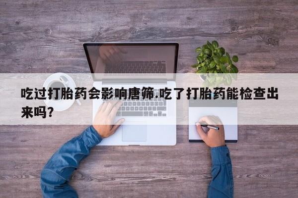 米非司酮片米索前列醇在线下单购买吃过打胎药会影响唐筛.吃了打胎药能检查出来吗？