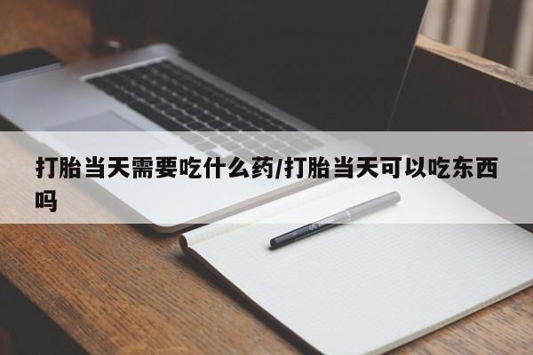 米非司酮片米索前列醇在线下单购买打胎当天需要吃什么药/打胎当天可以吃东西吗