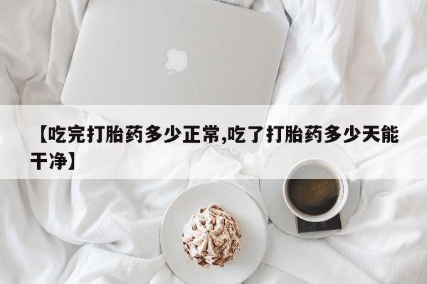 米非司酮片米索前列醇在线下单购买【吃完打胎药多少正常,吃了打胎药多少天能干净】