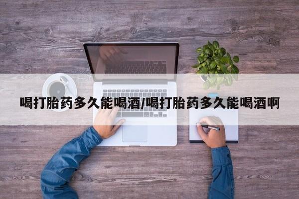 米非司酮片米索前列醇在线下单购买喝打胎药多久能喝酒/喝打胎药多久能喝酒啊