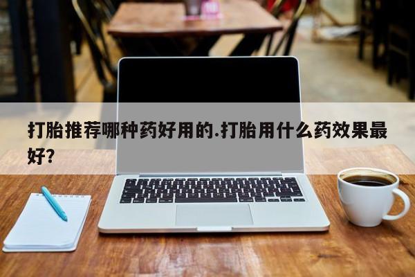 米非司酮片米索前列醇在线下单购买打胎推荐哪种药好用的.打胎用什么药效果最好？