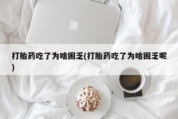 米非司酮片米索前列醇在线下单购买打胎药吃了为啥困乏(打胎药吃了为啥困乏呢)