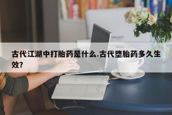 米非司酮片米索前列醇在线下单购买古代江湖中打胎药是什么.古代堕胎药多久生效？