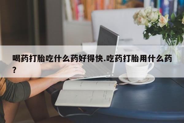 米非司酮片米索前列醇在线下单购买喝药打胎吃什么药好得快.吃药打胎用什么药？