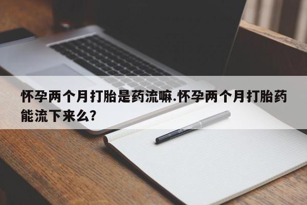 米非司酮片米索前列醇在线下单购买怀孕两个月打胎是药流嘛.怀孕两个月打胎药能流下来么？
