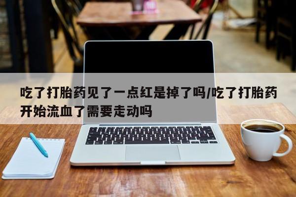 米非司酮片米索前列醇在线下单购买吃了打胎药见了一点红是掉了吗/吃了打胎药开始流血了需要走动吗