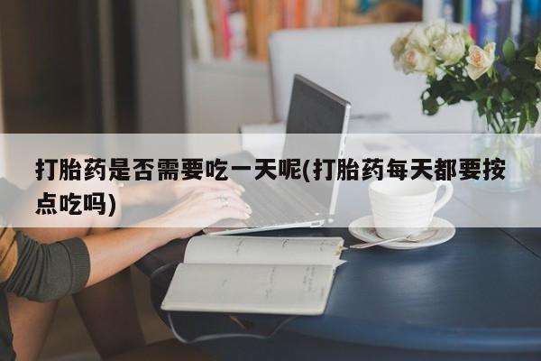 米非司酮片米索前列醇在线下单购买打胎药是否需要吃一天呢(打胎药每天都要按点吃吗)