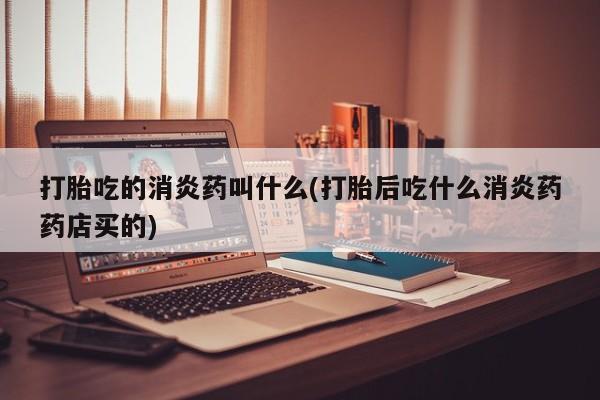 米非司酮片米索前列醇在线下单购买打胎吃的消炎药叫什么(打胎后吃什么消炎药药店买的)