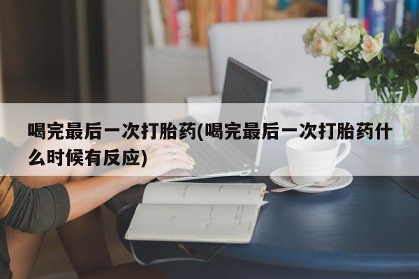 米非司酮片米索前列醇在线下单购买喝完最后一次打胎药(喝完最后一次打胎药什么时候有反应)