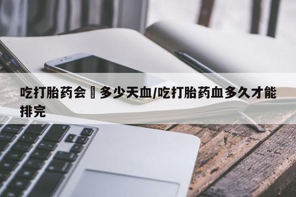 米非司酮片米索前列醇在线下单购买吃打胎药会岀多少天血/吃打胎药血多久才能排完