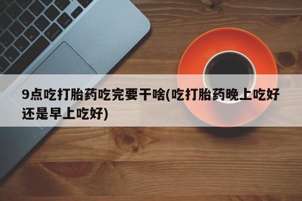米非司酮片米索前列醇在线下单购买9点吃打胎药吃完要干啥(吃打胎药晚上吃好还是早上吃好)