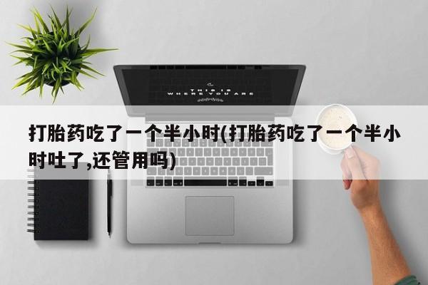 米非司酮片米索前列醇在线下单购买打胎药吃了一个半小时(打胎药吃了一个半小时吐了,还管用吗)