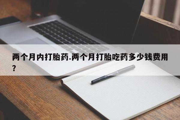 米非司酮片米索前列醇在线下单购买两个月内打胎药.两个月打胎吃药多少钱费用？