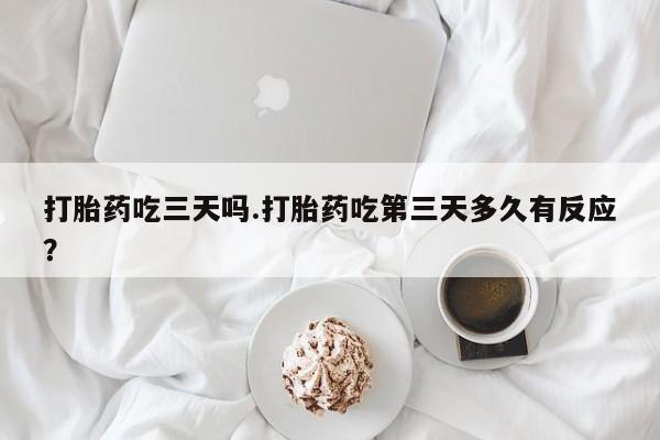 米非司酮片米索前列醇在线下单购买打胎药吃三天吗.打胎药吃第三天多久有反应？