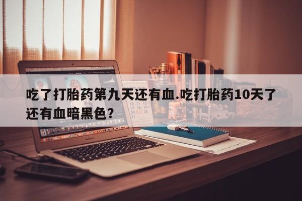 米非司酮片米索前列醇在线下单购买吃了打胎药第九天还有血.吃打胎药10天了还有血暗黑色？
