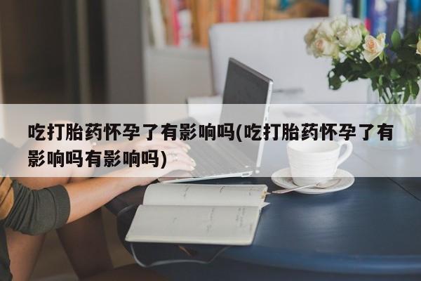 米非司酮片米索前列醇在线下单购买吃打胎药怀孕了有影响吗(吃打胎药怀孕了有影响吗有影响吗)