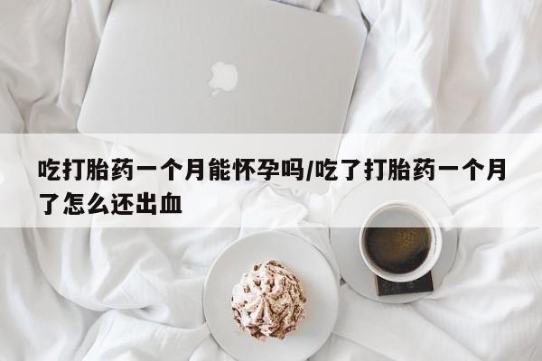 米非司酮片米索前列醇在线下单购买吃打胎药一个月能怀孕吗/吃了打胎药一个月了怎么还出血